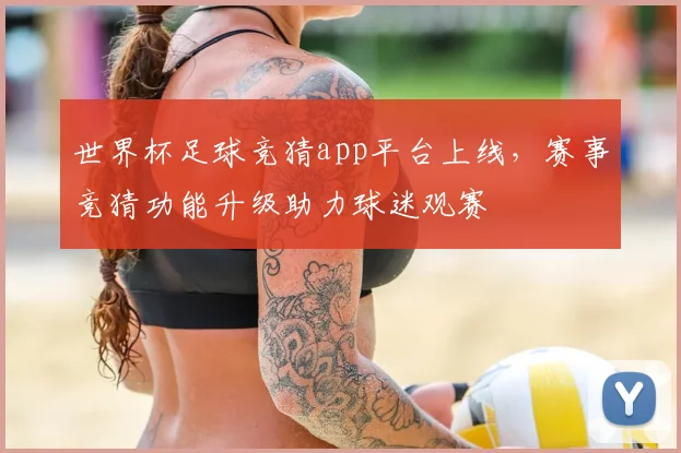 世界杯足球竞猜app平台上线,赛事竞猜功能升级助力球迷观赛
