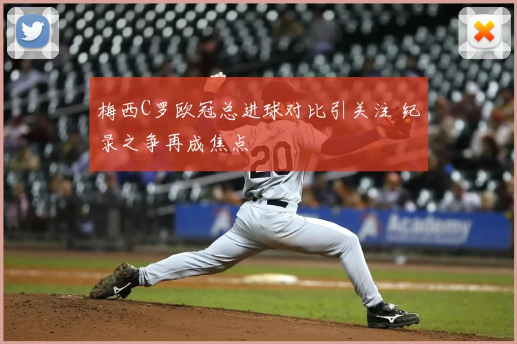 梅西C罗欧冠总进球对比引关注 纪录之争再成焦点