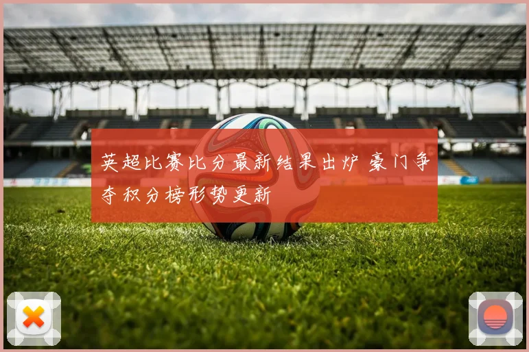 英超比赛比分最新结果出炉 豪门争夺积分榜形势更新