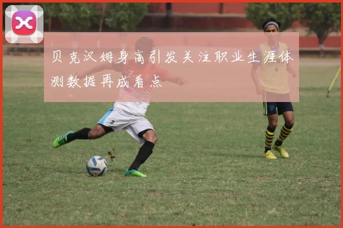 贝克汉姆身高引发关注职业生涯体测数据再成看点