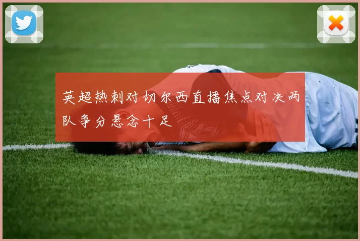 英超热刺对切尔西直播焦点对决两队争分悬念十足