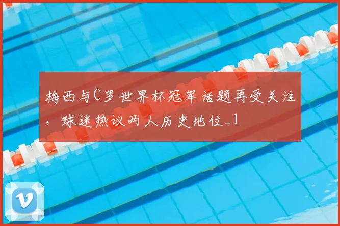 梅西与C罗世界杯冠军话题再受关注,球迷热议两人历史地位_1