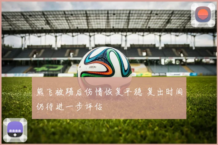 熊飞被踢后伤情恢复平稳 复出时间仍待进一步评估