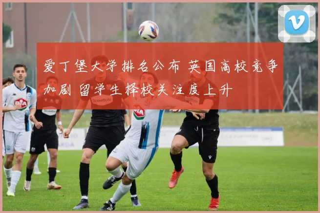 爱丁堡大学排名公布 英国高校竞争加剧 留学生择校关注度上升