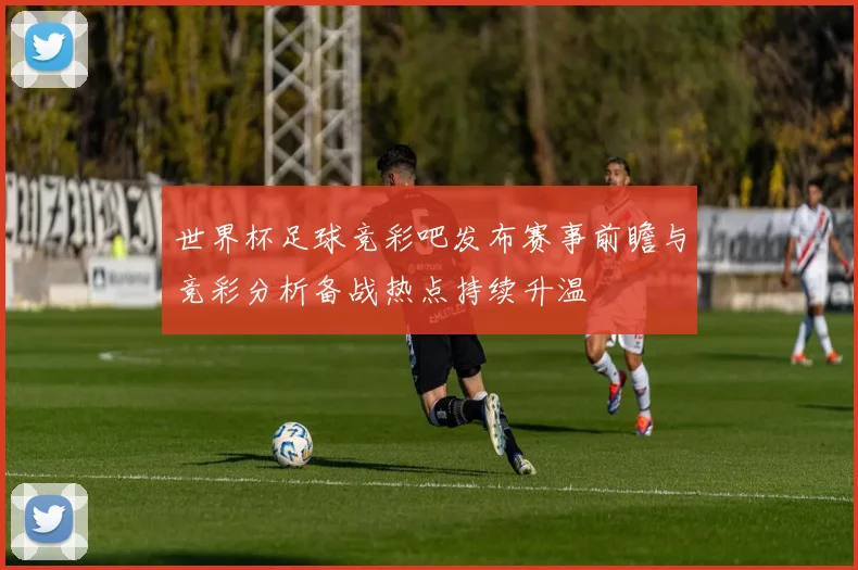 世界杯足球竞彩吧发布赛事前瞻与竞彩分析备战热点持续升温