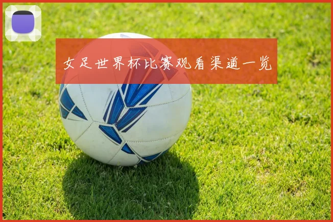 女足世界杯比赛观看渠道一览