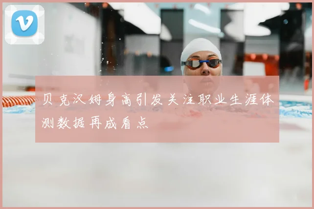 贝克汉姆身高引发关注职业生涯体测数据再成看点