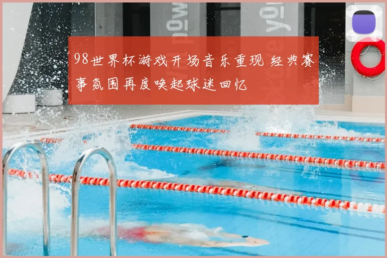 98世界杯游戏开场音乐重现 经典赛事氛围再度唤起球迷回忆