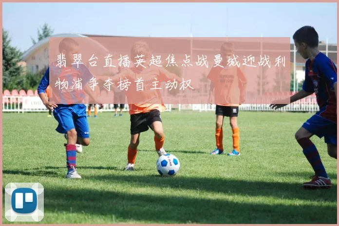 翡翠台直播英超焦点战曼城迎战利物浦争夺榜首主动权