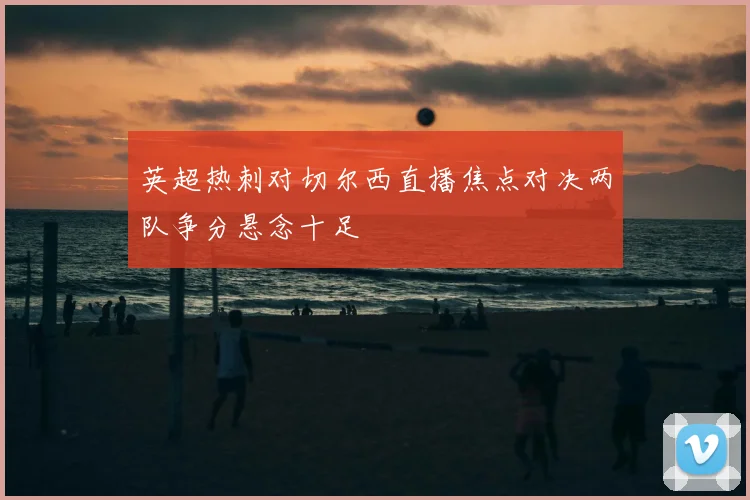 英超热刺对切尔西直播焦点对决两队争分悬念十足