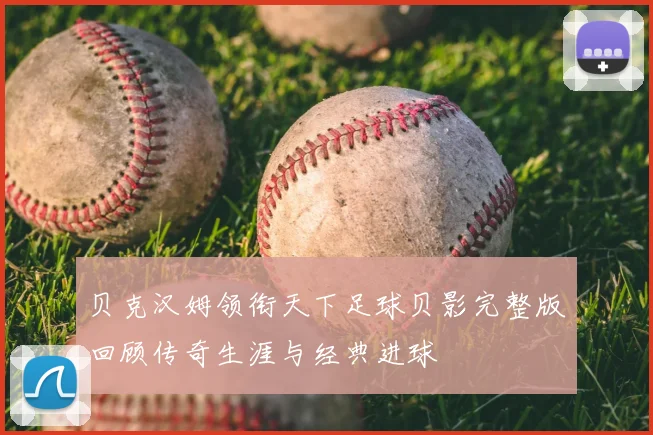 贝克汉姆领衔天下足球贝影完整版回顾传奇生涯与经典进球