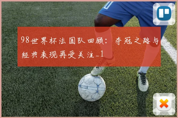 98世界杯法国队回顾:夺冠之路与经典表现再受关注_1