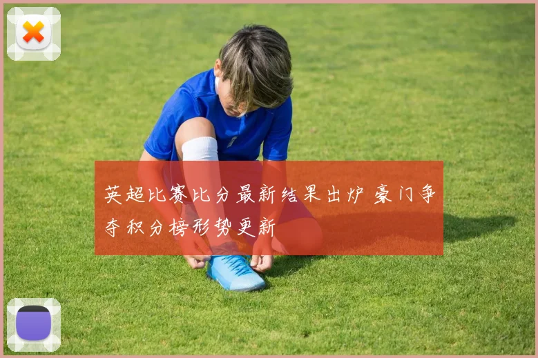 英超比赛比分最新结果出炉 豪门争夺积分榜形势更新