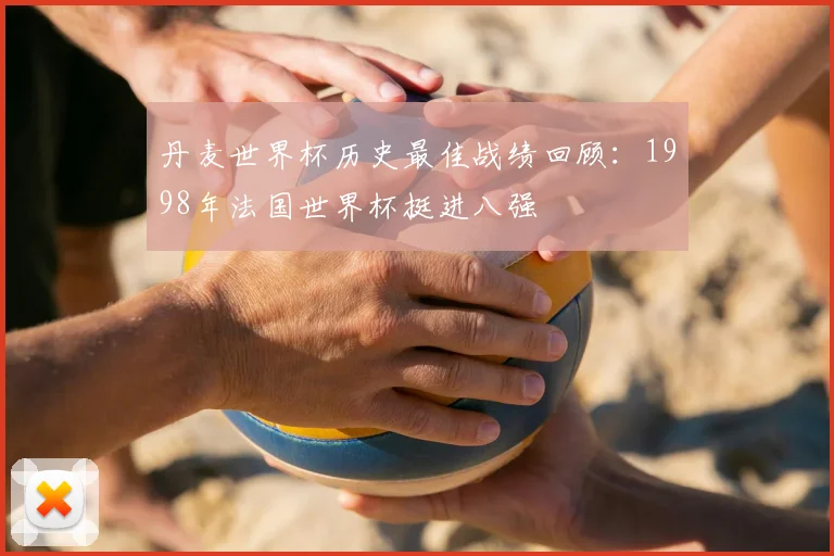 丹麦世界杯历史最佳战绩回顾:1998年法国世界杯挺进八强
