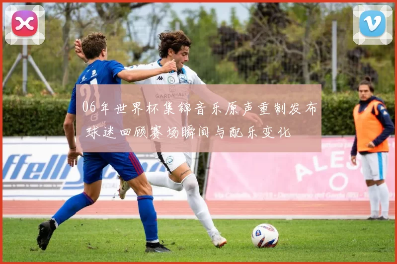 06年世界杯集锦音乐原声重制发布 球迷回顾赛场瞬间与配乐变化