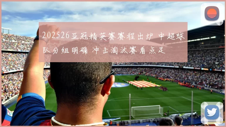 202526亚冠精英赛赛程出炉 中超球队分组明确 冲击淘汰赛看点足