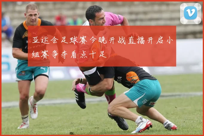 亚运会足球赛今晚开战直播开启小组赛争夺看点十足