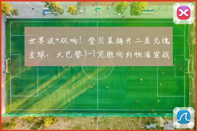 世界波+双响！登贝莱梅开二度无愧金球，大巴黎3-1完胜向利物浦宣战_圣日耳曼_比赛_图卢兹