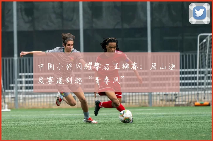 中国小将闪耀攀岩亚锦赛：眉山速度赛道刮起“青春风”