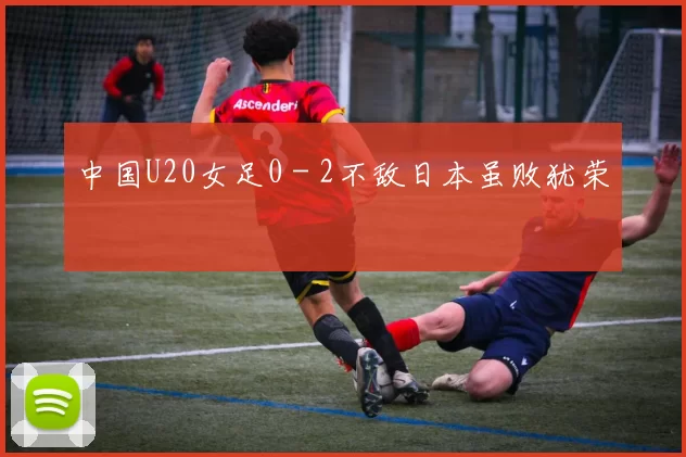 中国U20女足0－2不敌日本虽败犹荣