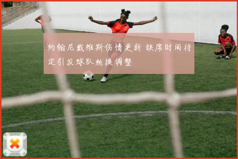 约翰尼戴维斯伤情更新 缺席时间待定引发球队轮换调整