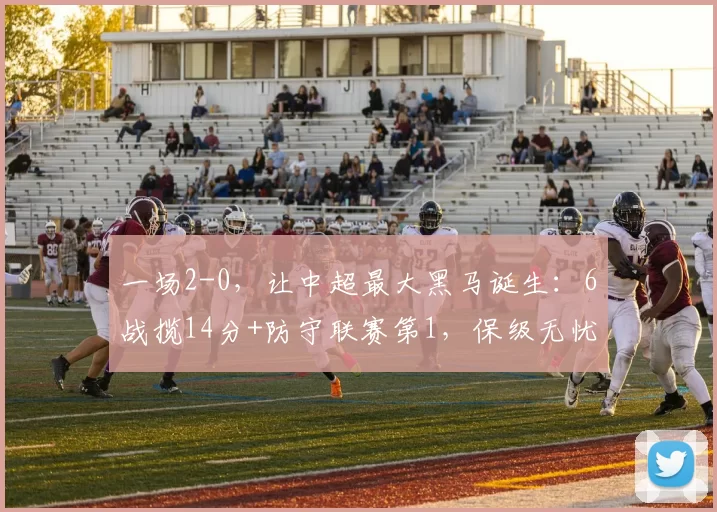 一场2-0，让中超最大黑马诞生：6战揽14分+防守联赛第1，保级无忧_铜梁_鹏城_进攻