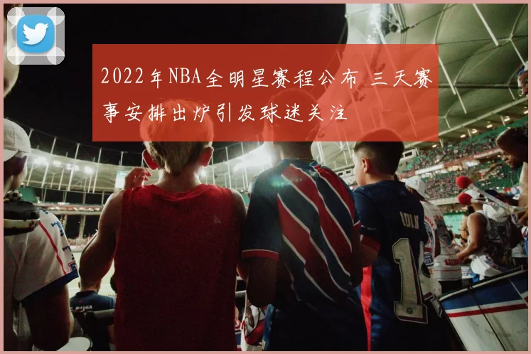 2022年NBA全明星赛程公布 三天赛事安排出炉引发球迷关注