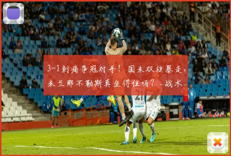 3-1刺痛争冠对手！国米双核暴走，米兰那不勒斯真坐得住吗？_战术_密集防守_劳塔罗