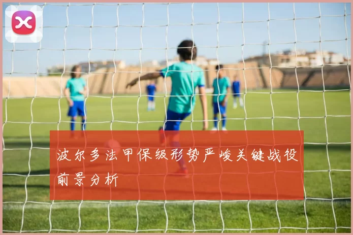 波尔多法甲保级形势严峻关键战役前景分析