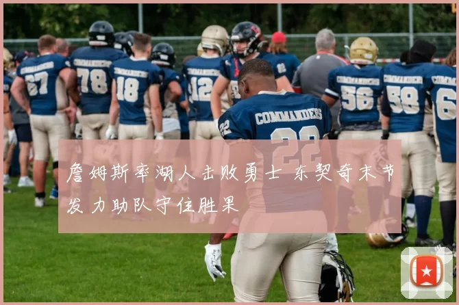 詹姆斯率湖人击败勇士 东契奇末节发力助队守住胜果