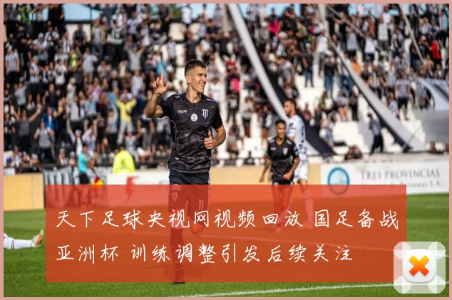 天下足球央视网视频回放 国足备战亚洲杯 训练调整引发后续关注