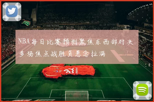 NBA每日比赛预测聚焦东西部对决 多场焦点战胜负悬念拉满