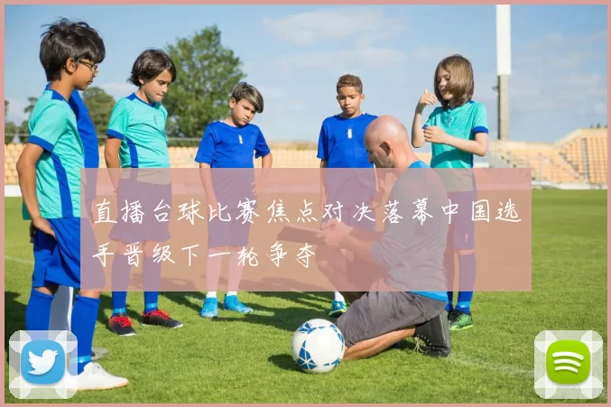 直播台球比赛焦点对决落幕中国选手晋级下一轮争夺